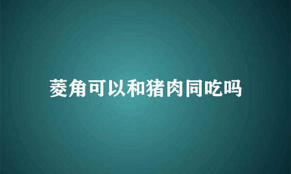 菱角可以和猪肉同吃吗