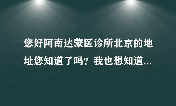 您好阿南达蒙医诊所北京的地址您知道了吗？我也想知道哟谢谢您？