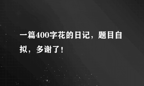 一篇400字花的日记，题目自拟，多谢了！