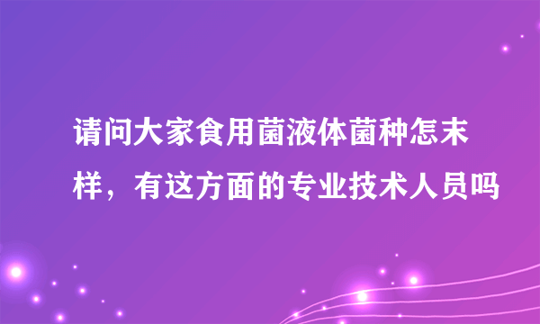 请问大家食用菌液体菌种怎末样，有这方面的专业技术人员吗