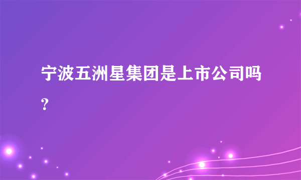 宁波五洲星集团是上市公司吗？