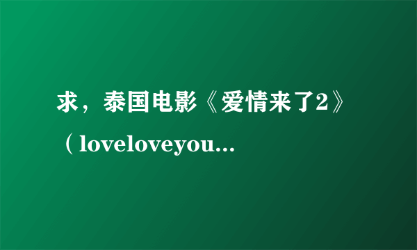 求，泰国电影《爱情来了2》（loveloveyou）百度云，要带字幕的，注意是2哦，谢谢！