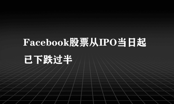 Facebook股票从IPO当日起已下跌过半