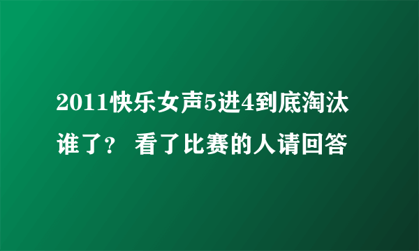 2011快乐女声5进4到底淘汰谁了？ 看了比赛的人请回答