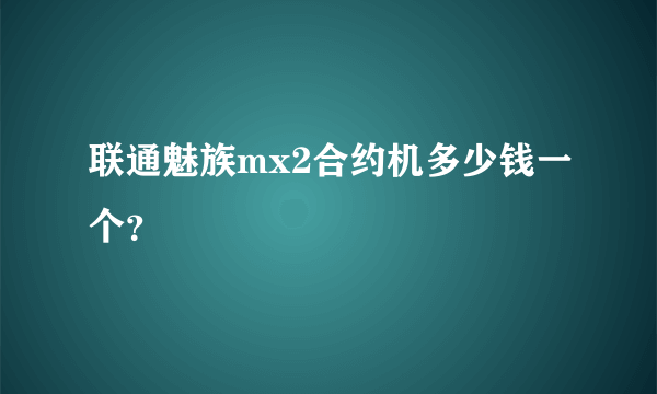 联通魅族mx2合约机多少钱一个？