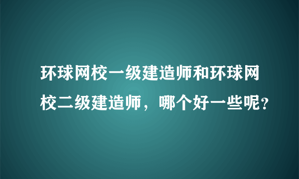 环球网校一级建造师和环球网校二级建造师，哪个好一些呢？