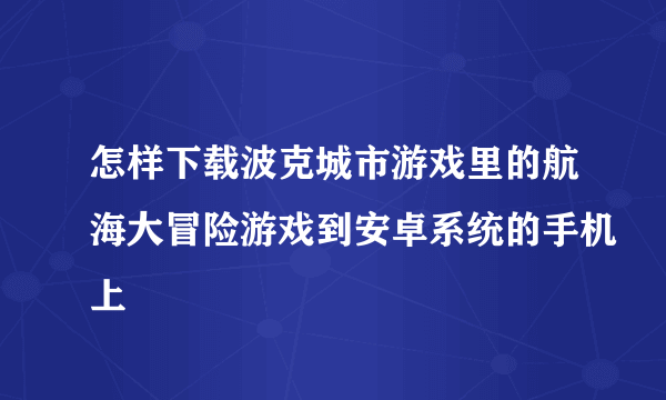 怎样下载波克城市游戏里的航海大冒险游戏到安卓系统的手机上