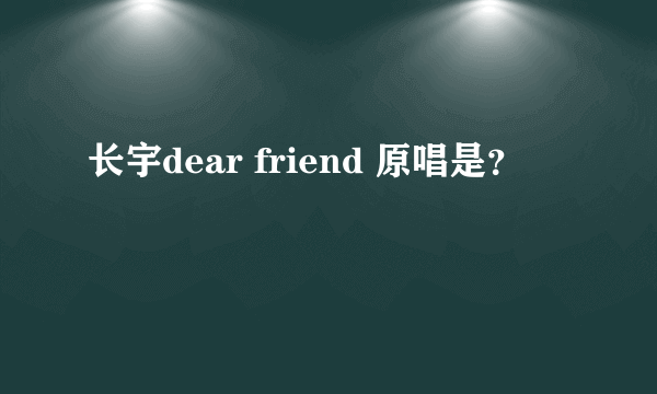 长宇dear friend 原唱是？