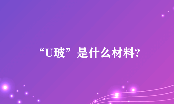 “U玻”是什么材料?