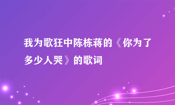 我为歌狂中陈栋蒋的《你为了多少人哭》的歌词