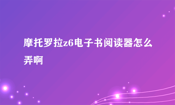 摩托罗拉z6电子书阅读器怎么弄啊