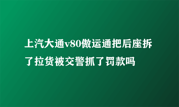 上汽大通v80傲运通把后座拆了拉货被交警抓了罚款吗