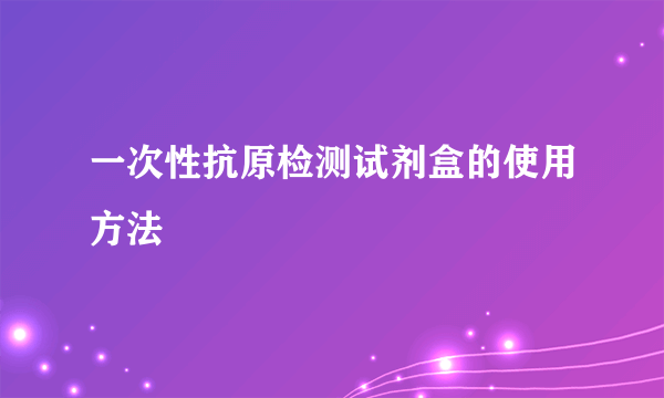 一次性抗原检测试剂盒的使用方法