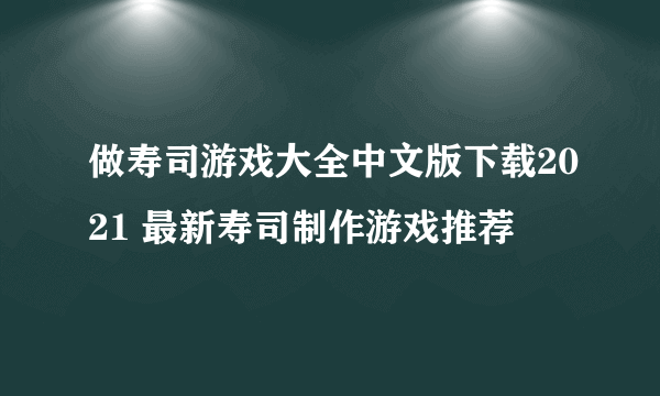 做寿司游戏大全中文版下载2021 最新寿司制作游戏推荐