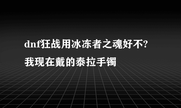 dnf狂战用冰冻者之魂好不? 我现在戴的泰拉手镯