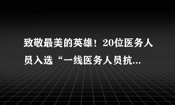 致敬最美的英雄！20位医务人员入选“一线医务人员抗疫巾帼英雄谱”