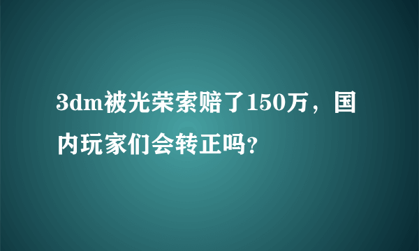 3dm被光荣索赔了150万，国内玩家们会转正吗？