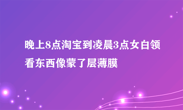 晚上8点淘宝到凌晨3点女白领看东西像蒙了层薄膜