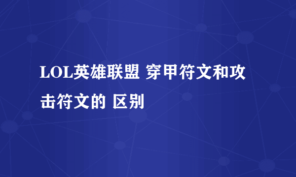 LOL英雄联盟 穿甲符文和攻击符文的 区别