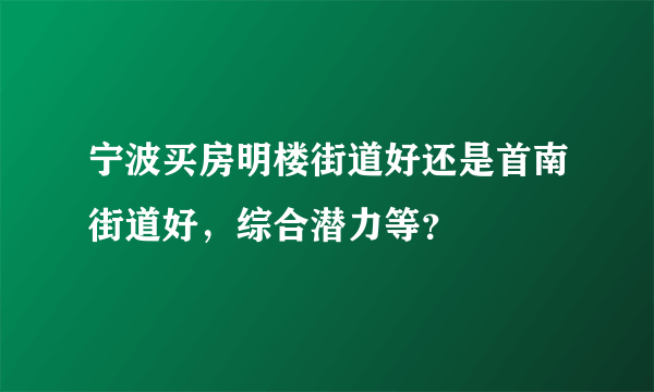 宁波买房明楼街道好还是首南街道好，综合潜力等？