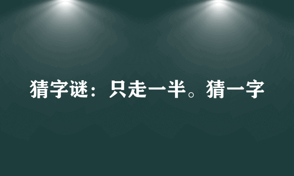 猜字谜：只走一半。猜一字