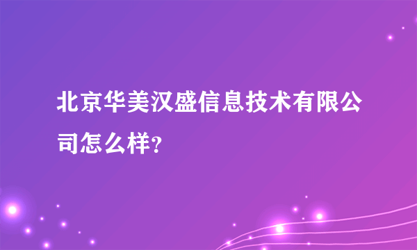 北京华美汉盛信息技术有限公司怎么样？