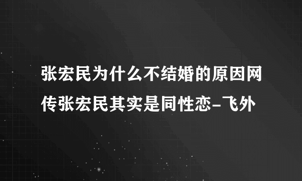 张宏民为什么不结婚的原因网传张宏民其实是同性恋-飞外