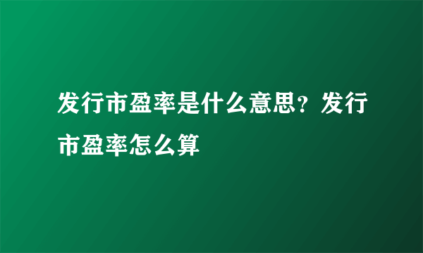 发行市盈率是什么意思？发行市盈率怎么算