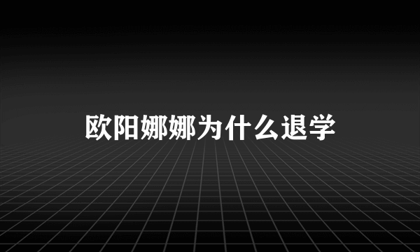 欧阳娜娜为什么退学