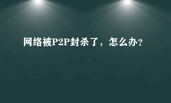 网络被P2P封杀了，怎么办？