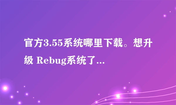 官方3.55系统哪里下载。想升级 Rebug系统了。需要还原一下3.55系统。