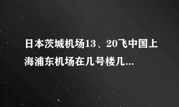 日本茨城机场13、20飞中国上海浦东机场在几号楼几号门接机