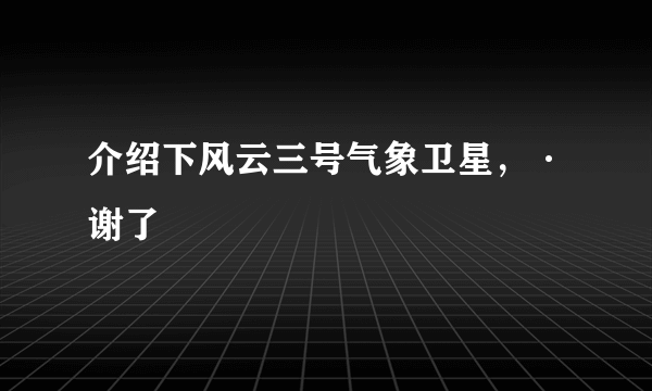 介绍下风云三号气象卫星，·谢了