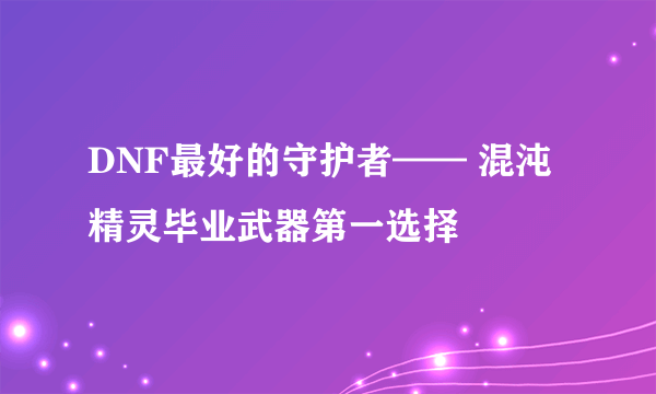 DNF最好的守护者—— 混沌精灵毕业武器第一选择