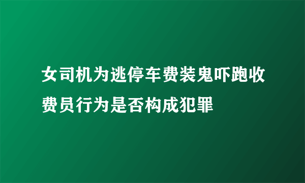 女司机为逃停车费装鬼吓跑收费员行为是否构成犯罪