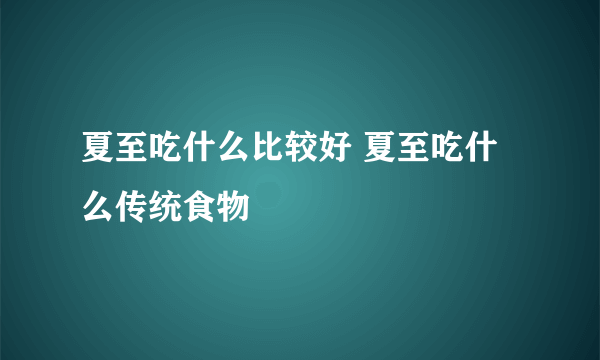 夏至吃什么比较好 夏至吃什么传统食物