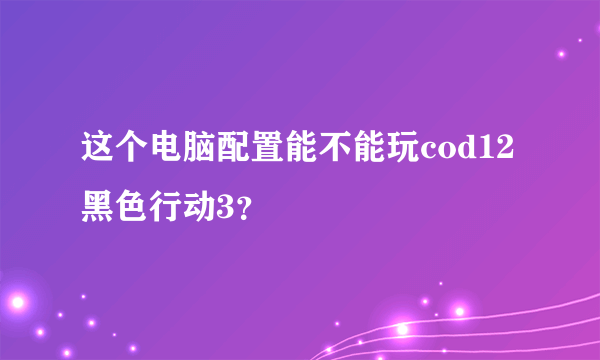 这个电脑配置能不能玩cod12黑色行动3？