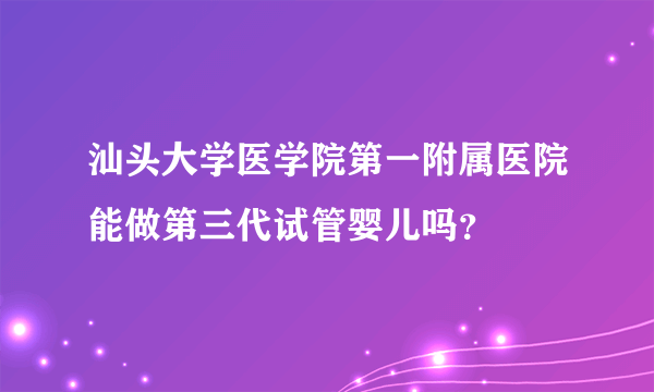 汕头大学医学院第一附属医院能做第三代试管婴儿吗？