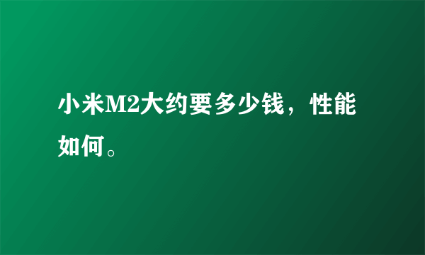 小米M2大约要多少钱，性能如何。