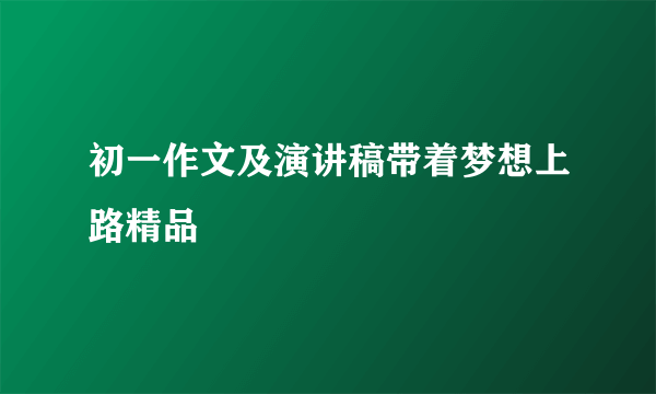 初一作文及演讲稿带着梦想上路精品