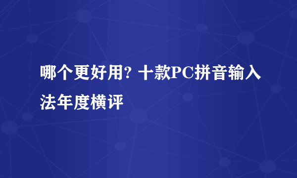 哪个更好用? 十款PC拼音输入法年度横评