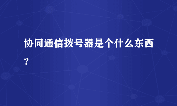 协同通信拨号器是个什么东西？