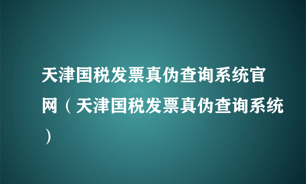 天津国税发票真伪查询系统官网（天津国税发票真伪查询系统）