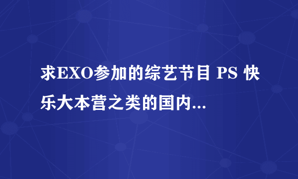 求EXO参加的综艺节目 PS 快乐大本营之类的国内的不要 急求 谢谢了