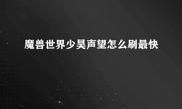 魔兽世界少昊声望怎么刷最快