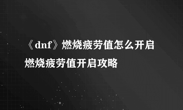 《dnf》燃烧疲劳值怎么开启 燃烧疲劳值开启攻略