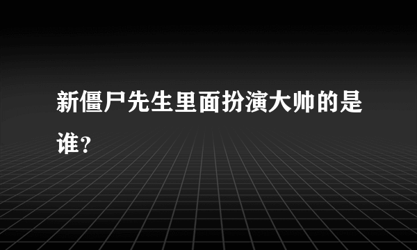 新僵尸先生里面扮演大帅的是谁？