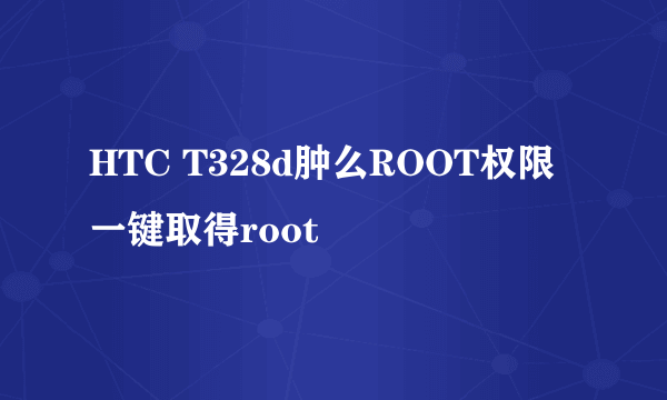 HTC T328d肿么ROOT权限 一键取得root