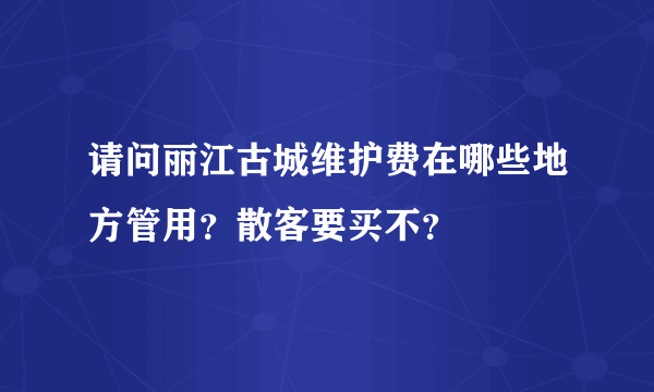 请问丽江古城维护费在哪些地方管用？散客要买不？