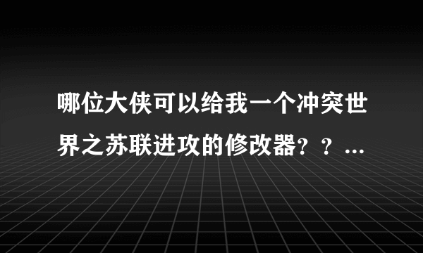 哪位大侠可以给我一个冲突世界之苏联进攻的修改器？？？？？？？？？ 跪求！！！